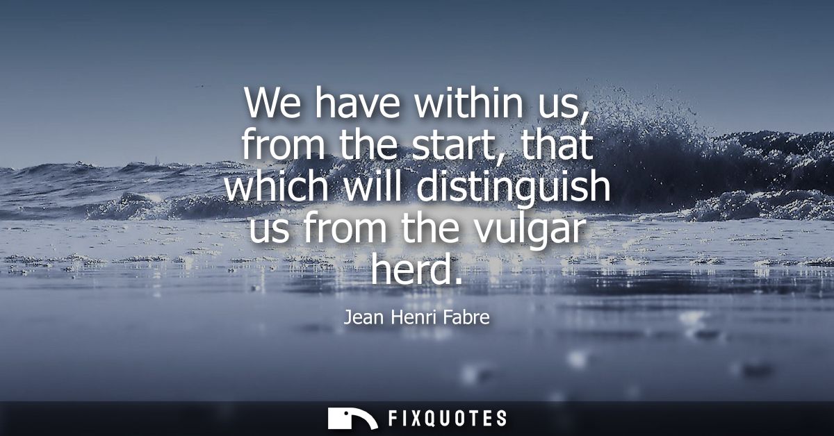 We have within us, from the start, that which will distinguish us from the vulgar herd