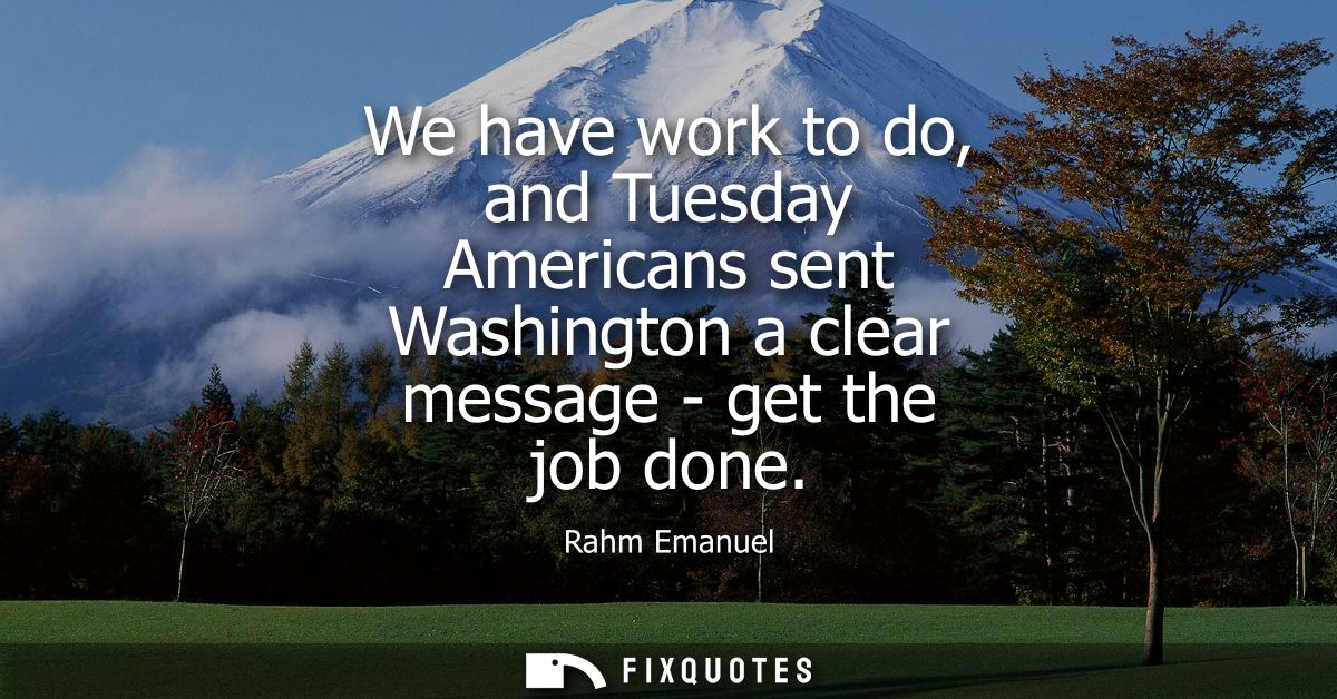 We have work to do, and Tuesday Americans sent Washington a clear message - get the job done
