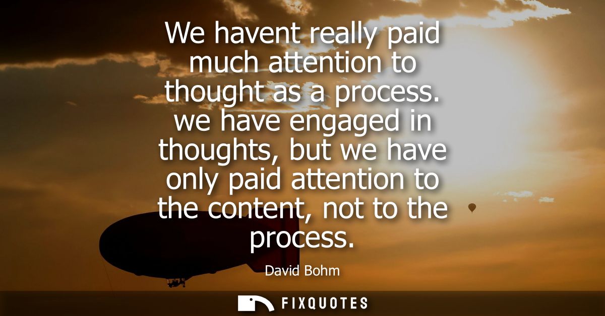 We havent really paid much attention to thought as a process. we have engaged in thoughts, but we have only paid attenti