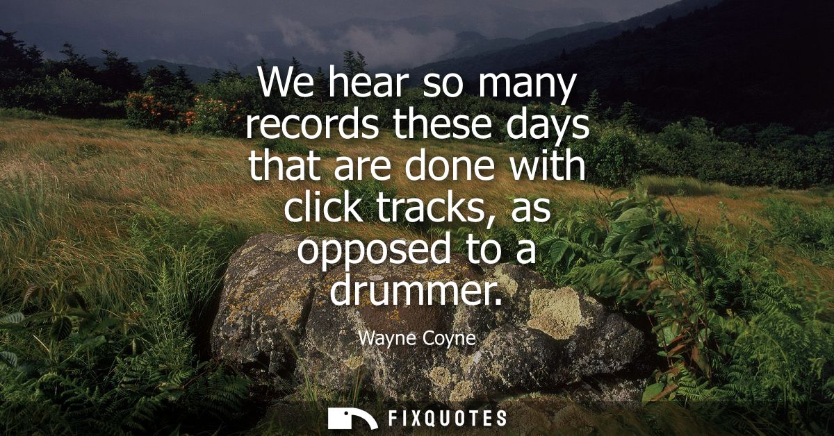 We hear so many records these days that are done with click tracks, as opposed to a drummer