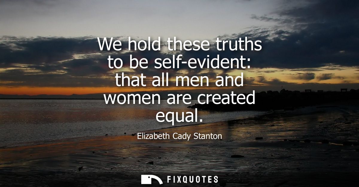 We hold these truths to be self-evident: that all men and women are created equal