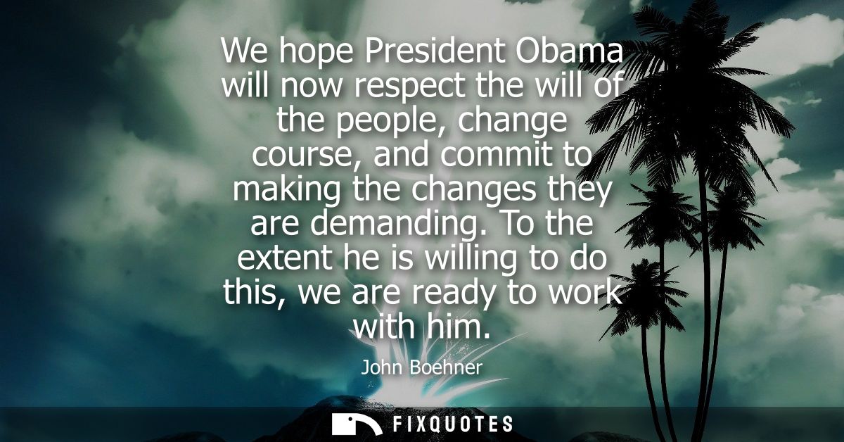We hope President Obama will now respect the will of the people, change course, and commit to making the changes they ar