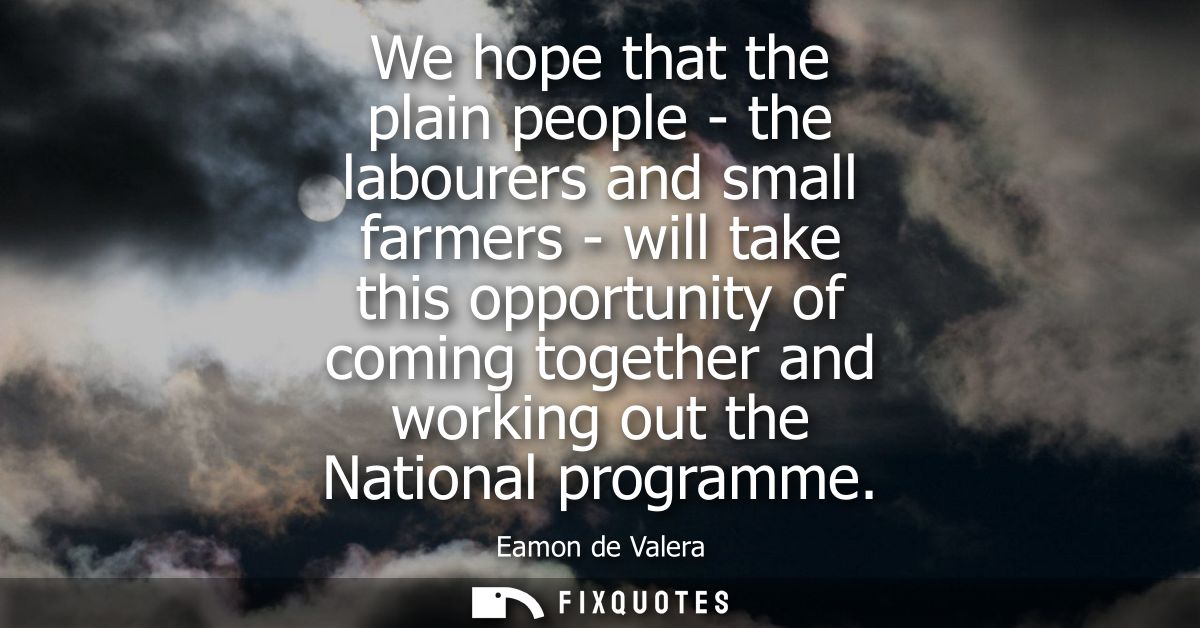 We hope that the plain people - the labourers and small farmers - will take this opportunity of coming together and work