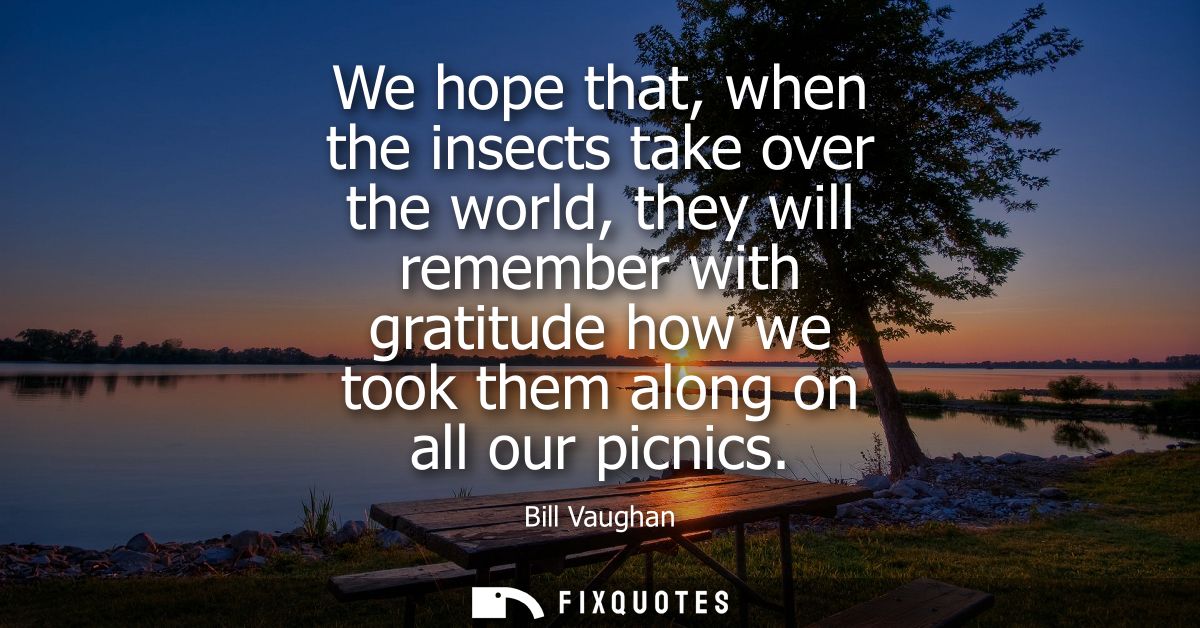 We hope that, when the insects take over the world, they will remember with gratitude how we took them along on all our 