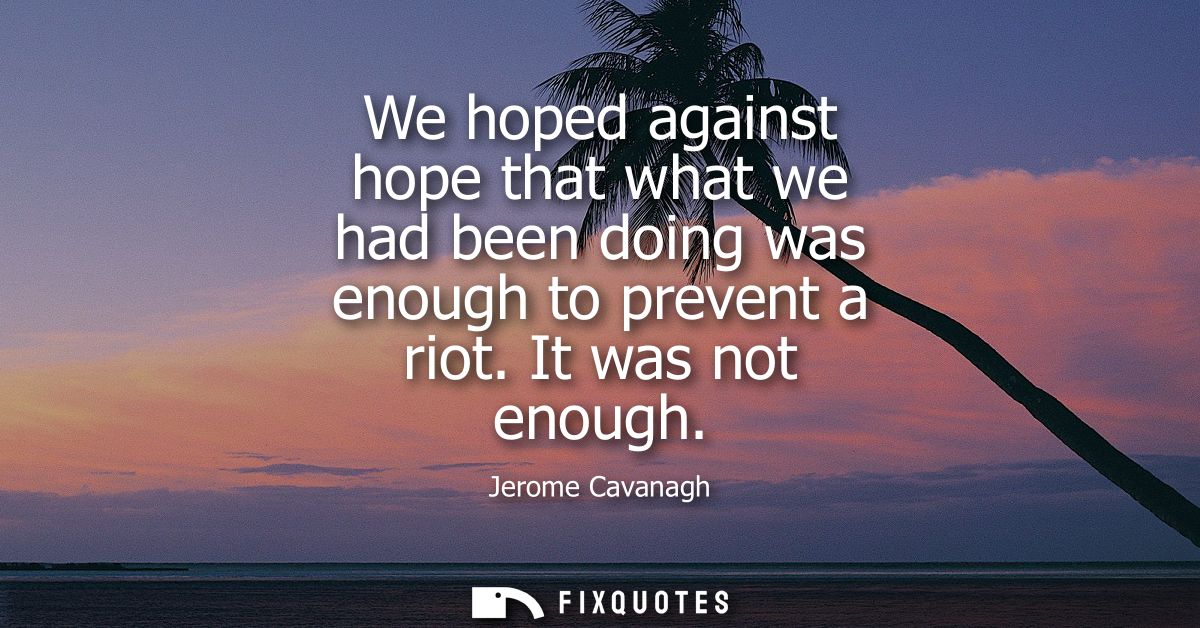 We hoped against hope that what we had been doing was enough to prevent a riot. It was not enough
