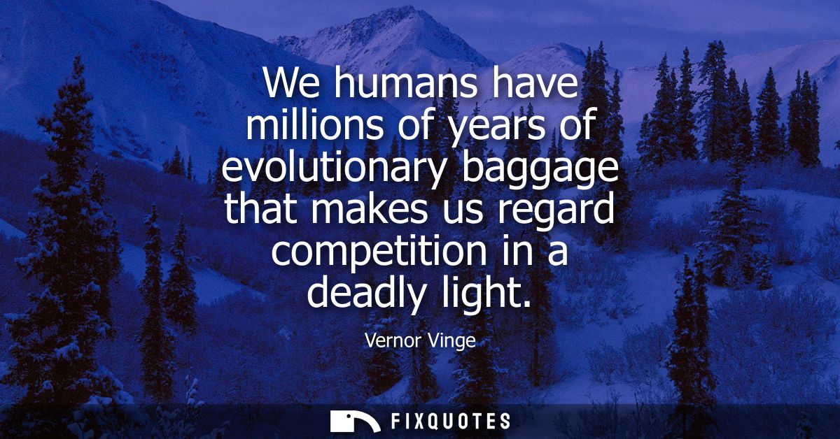We humans have millions of years of evolutionary baggage that makes us regard competition in a deadly light