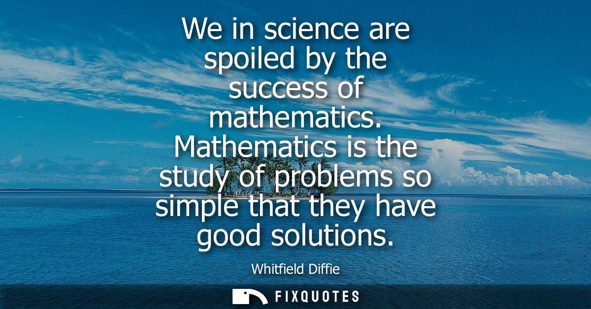 We in science are spoiled by the success of mathematics. Mathematics is the study of problems so simple that they have g
