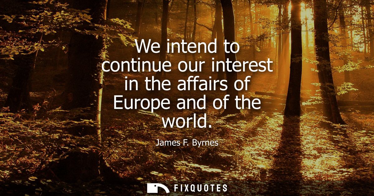 We intend to continue our interest in the affairs of Europe and of the world