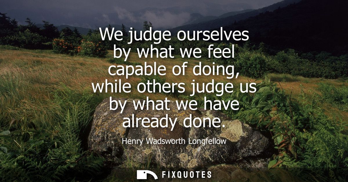 We judge ourselves by what we feel capable of doing, while others judge us by what we have already done
