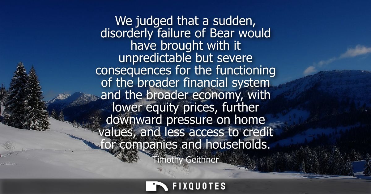 We judged that a sudden, disorderly failure of Bear would have brought with it unpredictable but severe consequences for