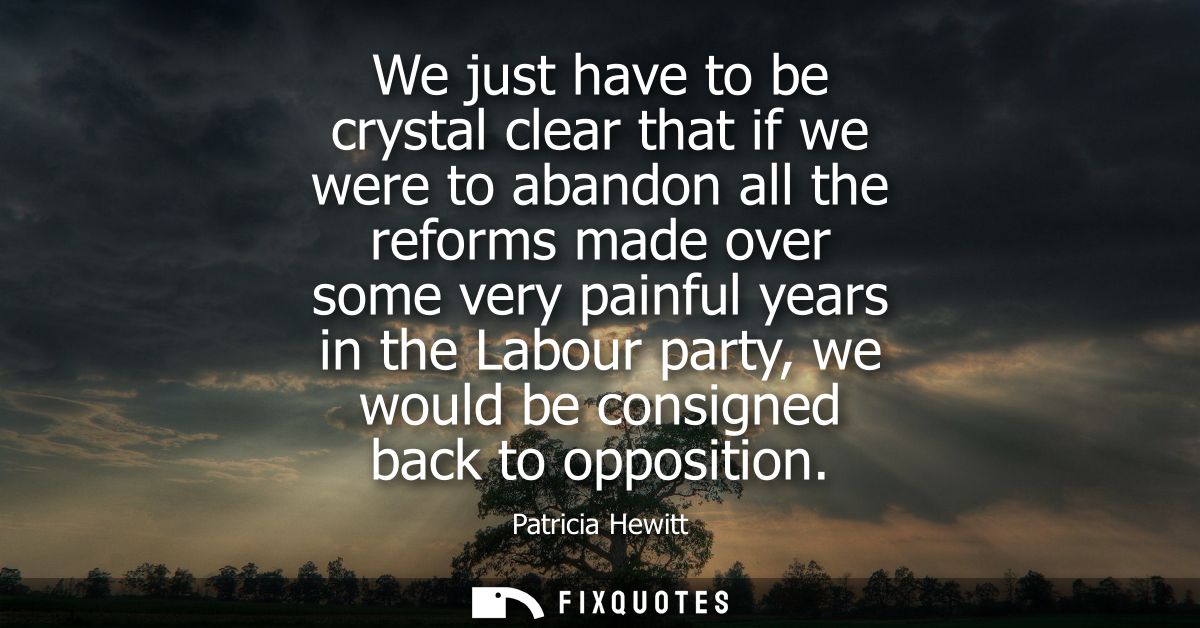 We just have to be crystal clear that if we were to abandon all the reforms made over some very painful years in the Lab