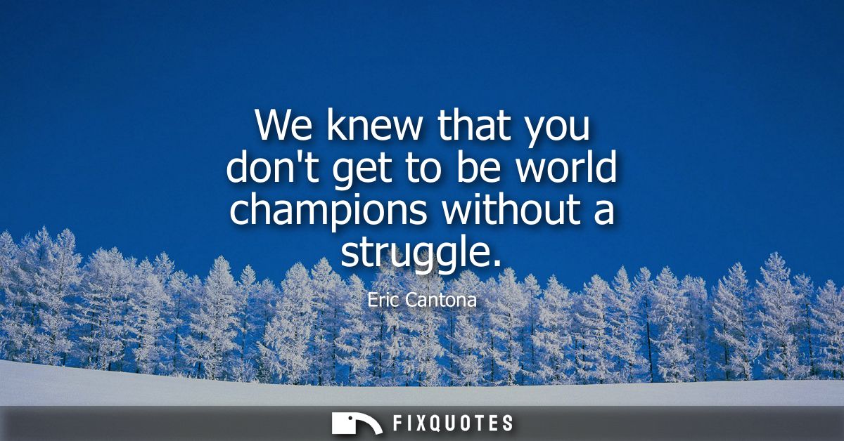 We knew that you dont get to be world champions without a struggle