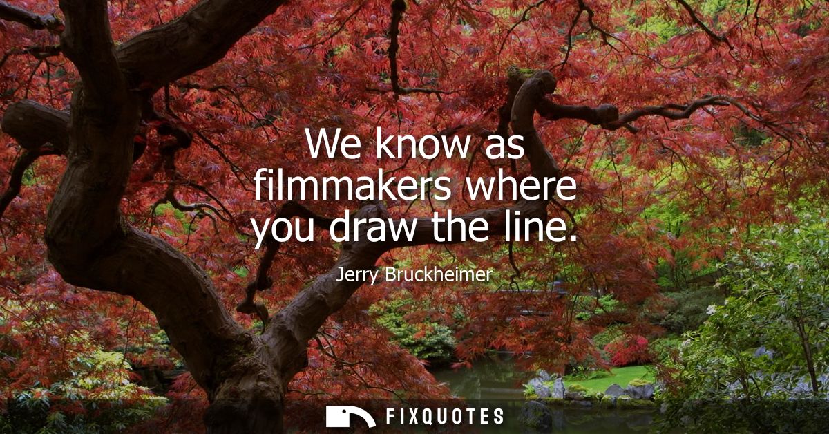 We know as filmmakers where you draw the line