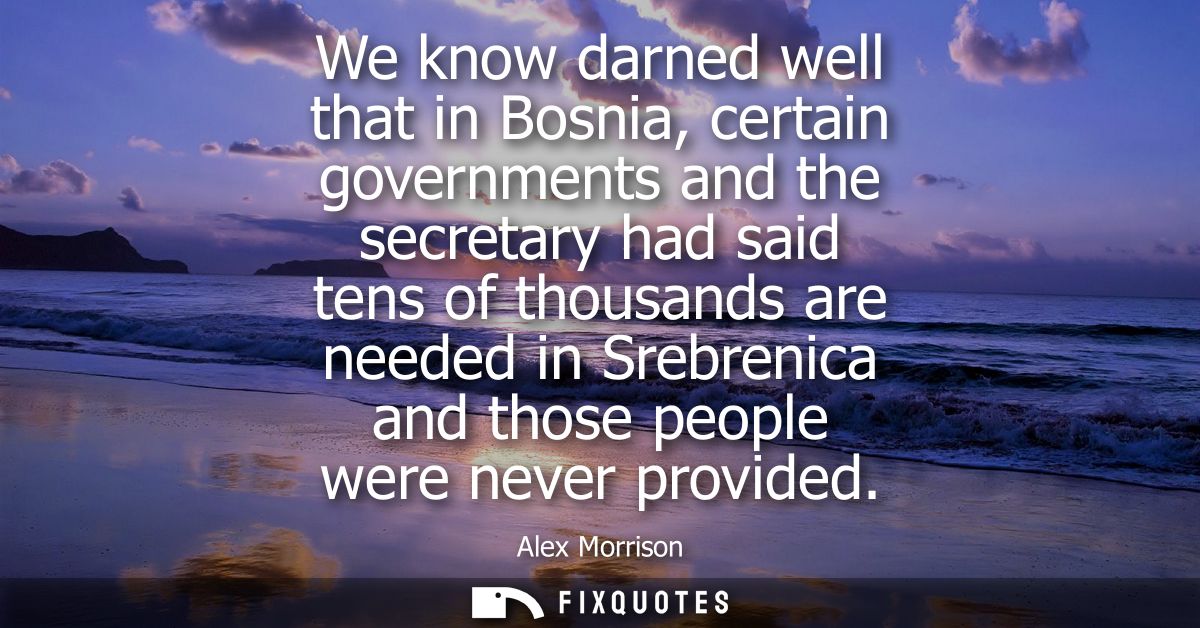 We know darned well that in Bosnia, certain governments and the secretary had said tens of thousands are needed in Srebr
