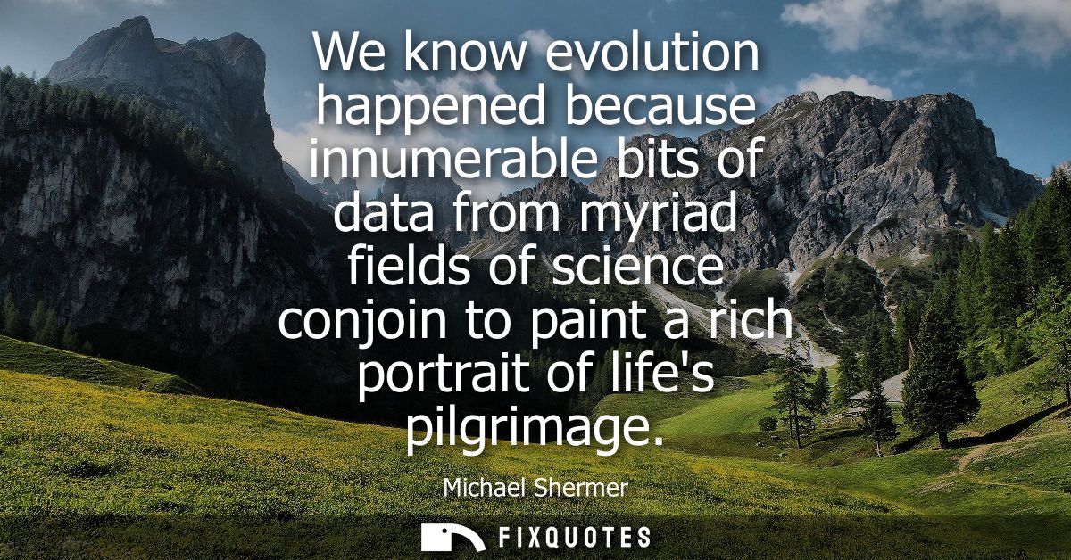 We know evolution happened because innumerable bits of data from myriad fields of science conjoin to paint a rich portra