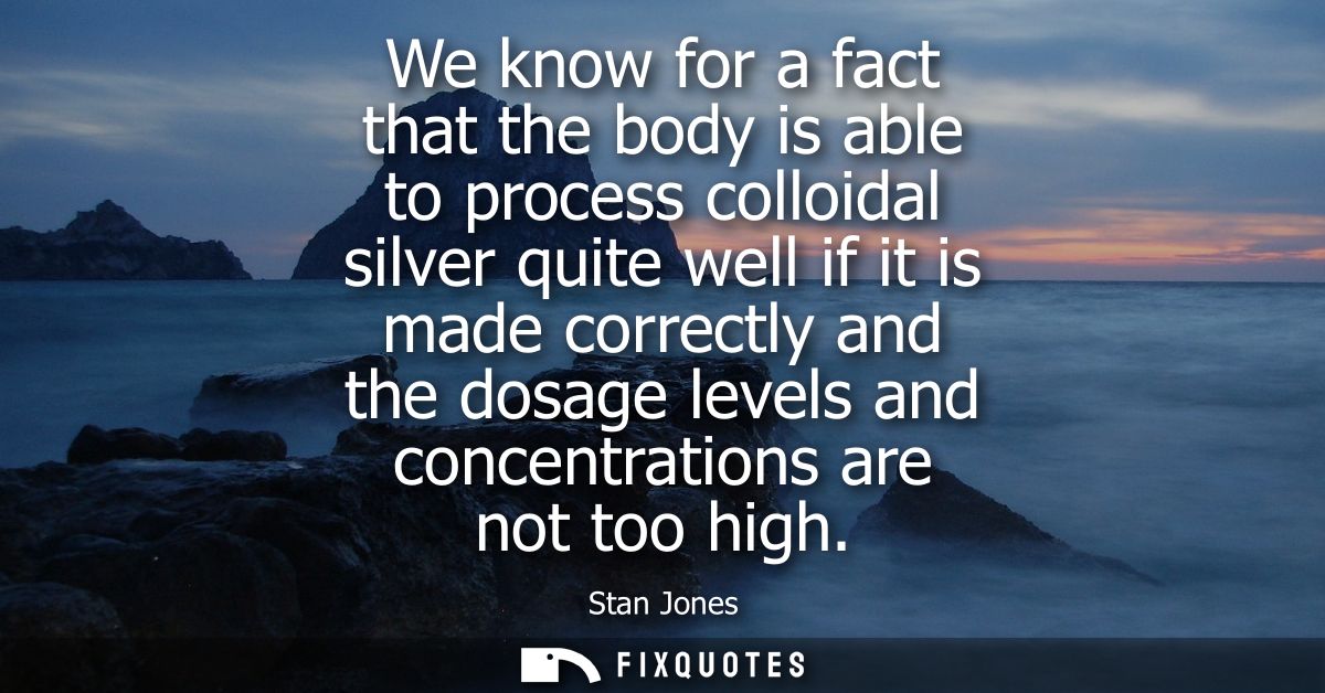 We know for a fact that the body is able to process colloidal silver quite well if it is made correctly and the dosage l