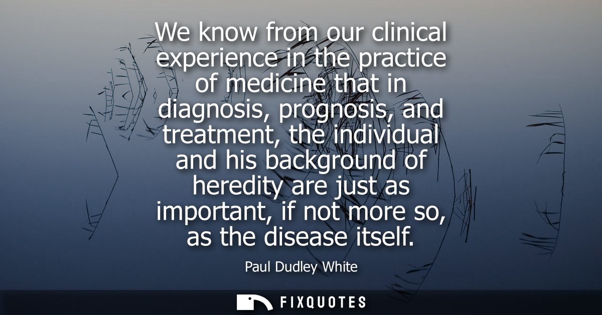 We know from our clinical experience in the practice of medicine that in diagnosis, prognosis, and treatment, the indivi