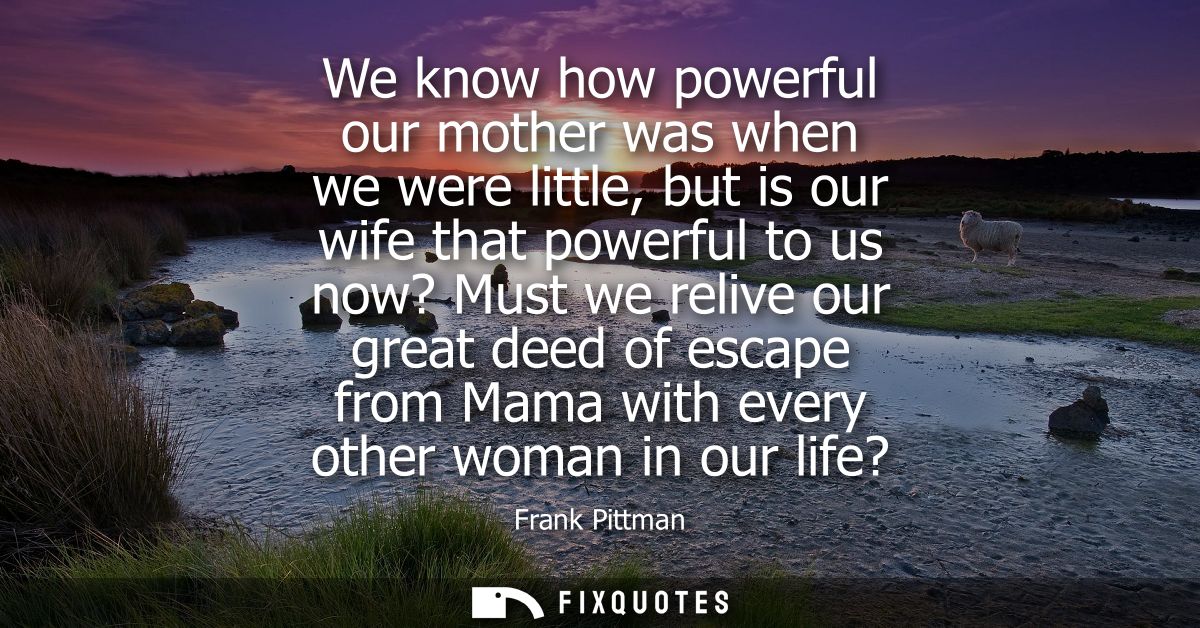 We know how powerful our mother was when we were little, but is our wife that powerful to us now? Must we relive our gre