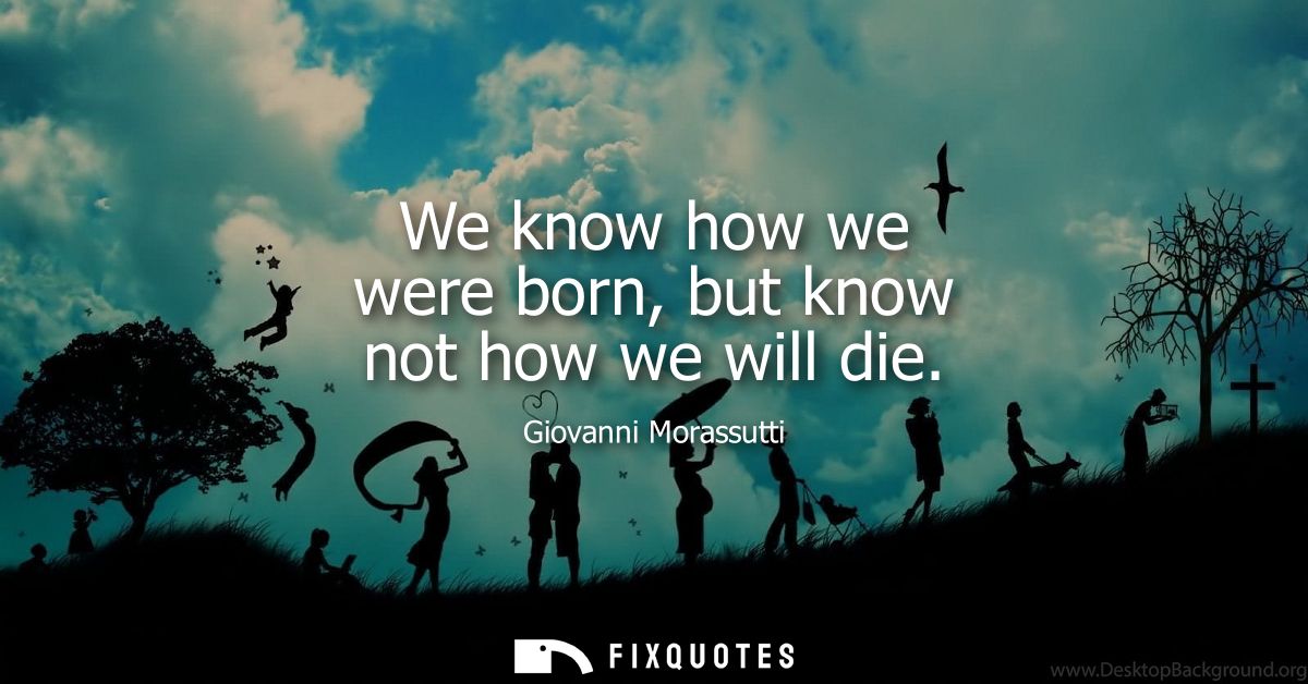 We know how we were born, but know not how we will die