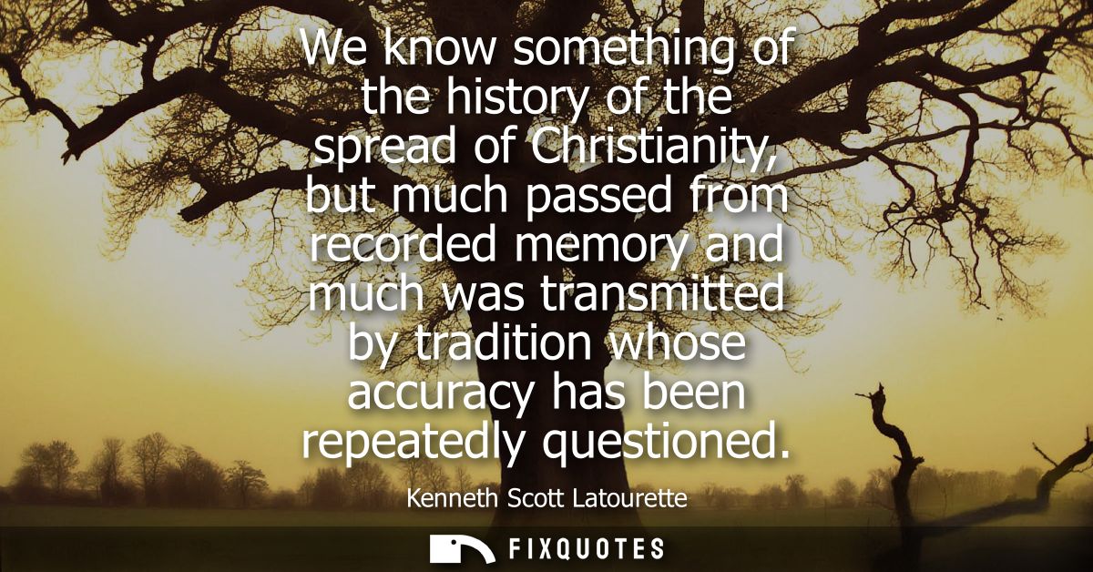 We know something of the history of the spread of Christianity, but much passed from recorded memory and much was transm