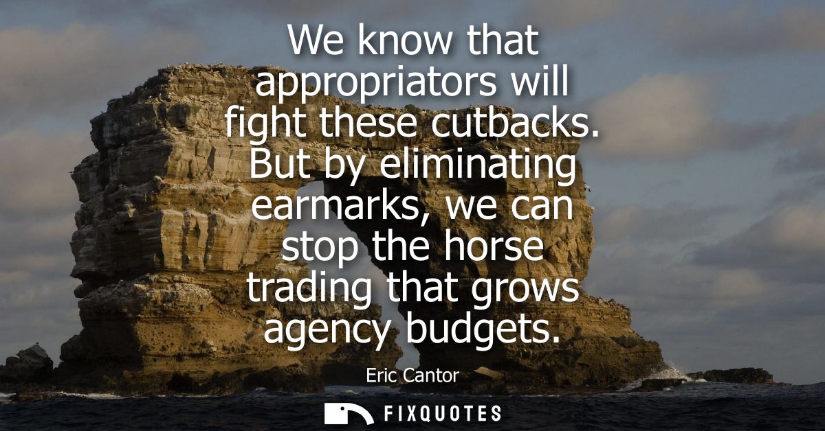 We know that appropriators will fight these cutbacks. But by eliminating earmarks, we can stop the horse trading that gr