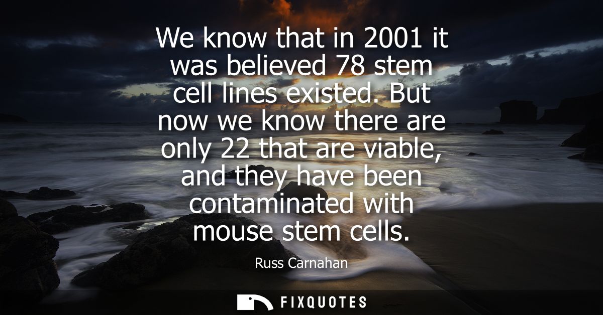 We know that in 2001 it was believed 78 stem cell lines existed. But now we know there are only 22 that are viable, and 