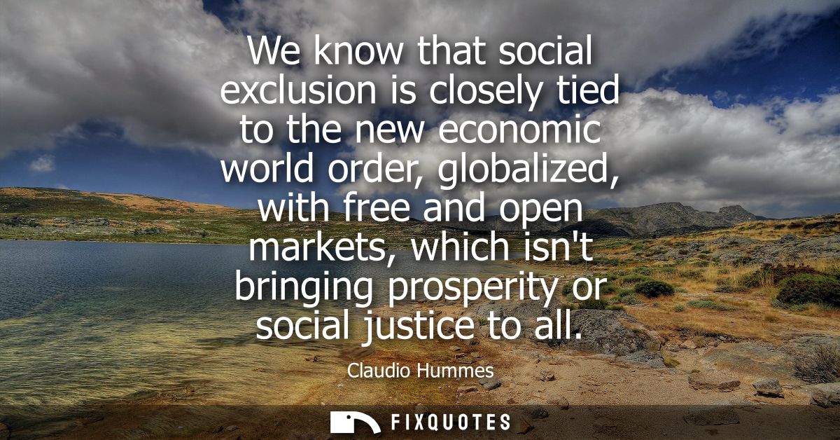 We know that social exclusion is closely tied to the new economic world order, globalized, with free and open markets, w
