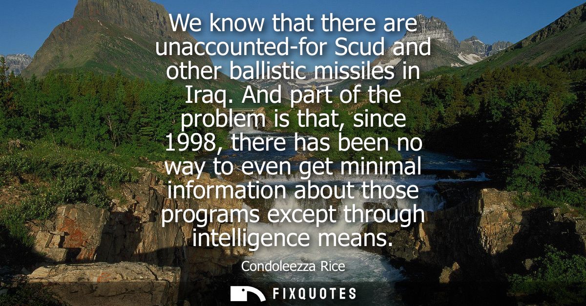 We know that there are unaccounted-for Scud and other ballistic missiles in Iraq. And part of the problem is that, since