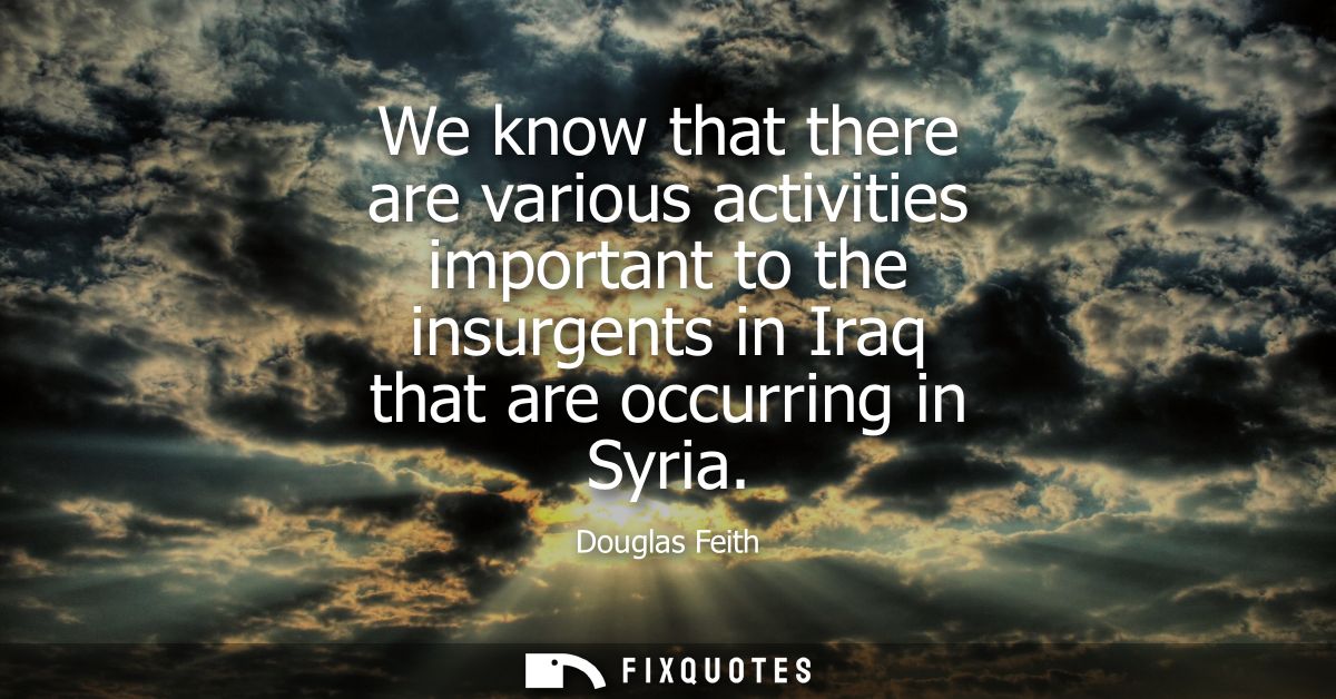 We know that there are various activities important to the insurgents in Iraq that are occurring in Syria