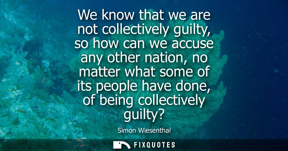 We know that we are not collectively guilty, so how can we accuse any other nation, no matter what some of its people ha