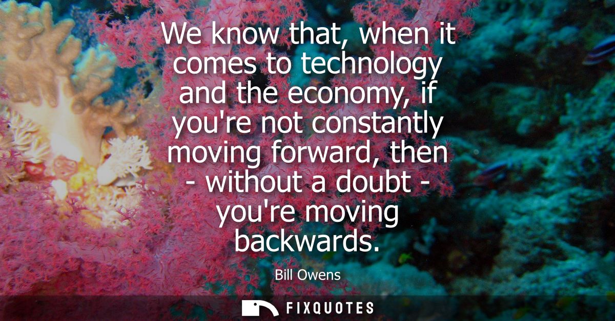 We know that, when it comes to technology and the economy, if youre not constantly moving forward, then - without a doub