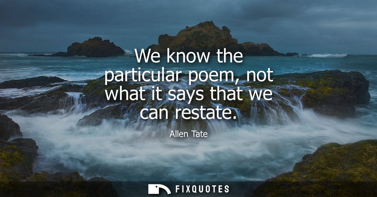 We know the particular poem, not what it says that we can restate - Allen Tate
