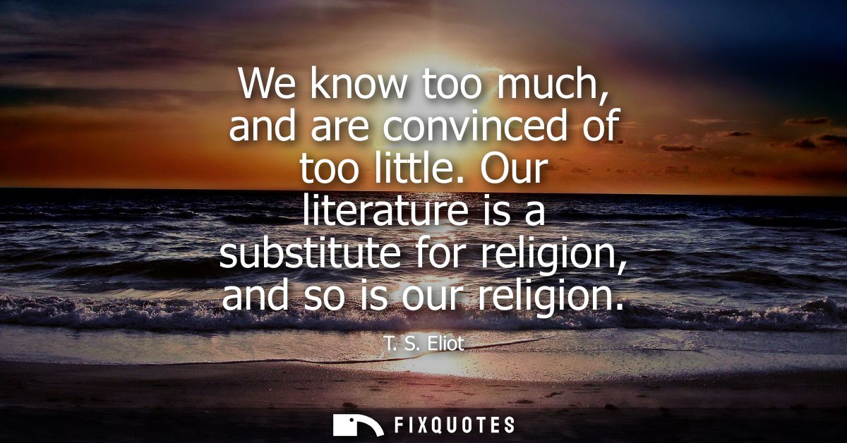 We know too much, and are convinced of too little. Our literature is a substitute for religion, and so is our religion