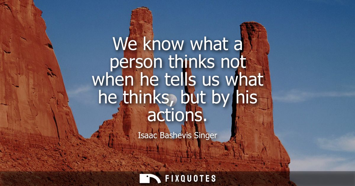 We know what a person thinks not when he tells us what he thinks, but by his actions