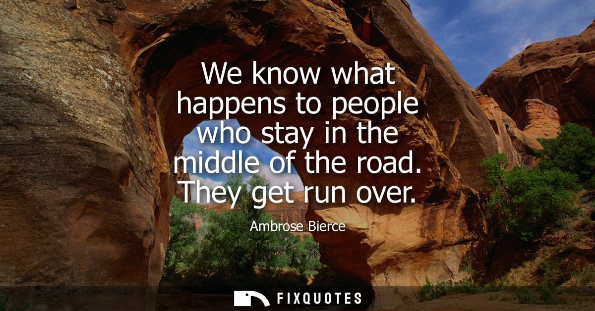 We know what happens to people who stay in the middle of the road. They get run over - Ambrose Bierce