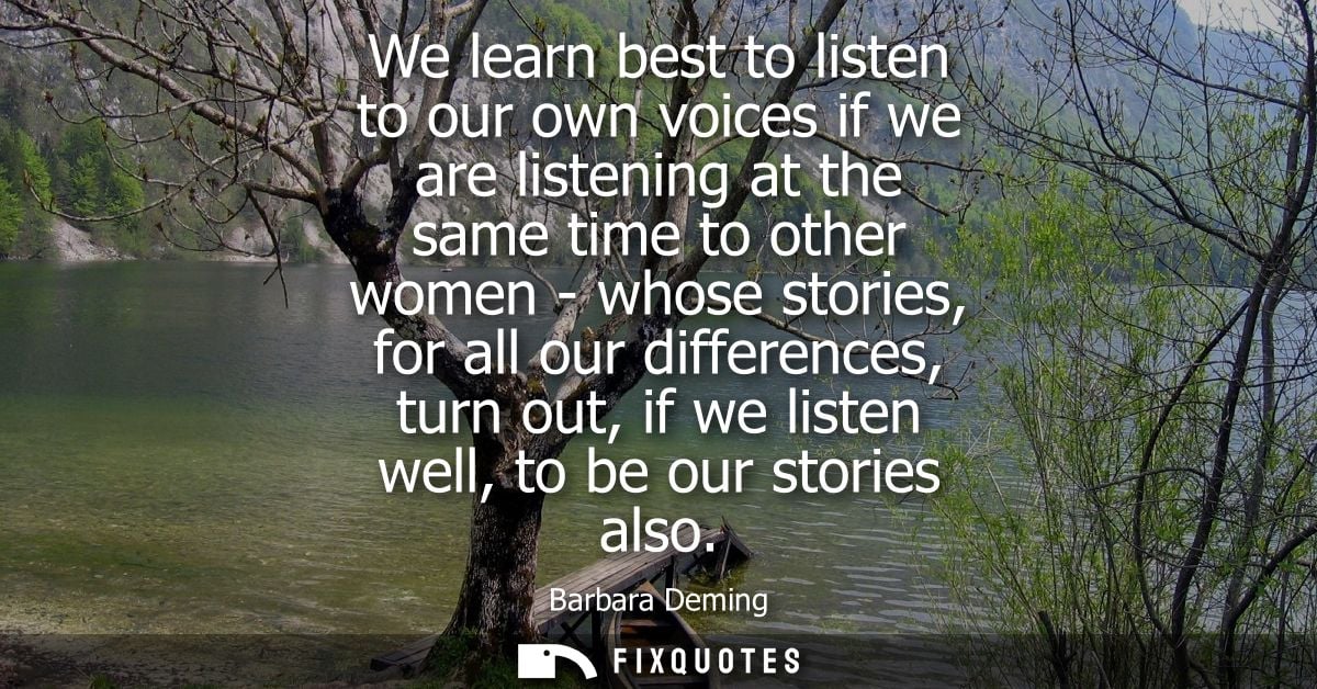We learn best to listen to our own voices if we are listening at the same time to other women - whose stories, for all o