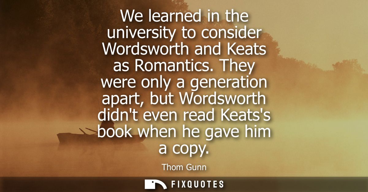 We learned in the university to consider Wordsworth and Keats as Romantics. They were only a generation apart, but Words