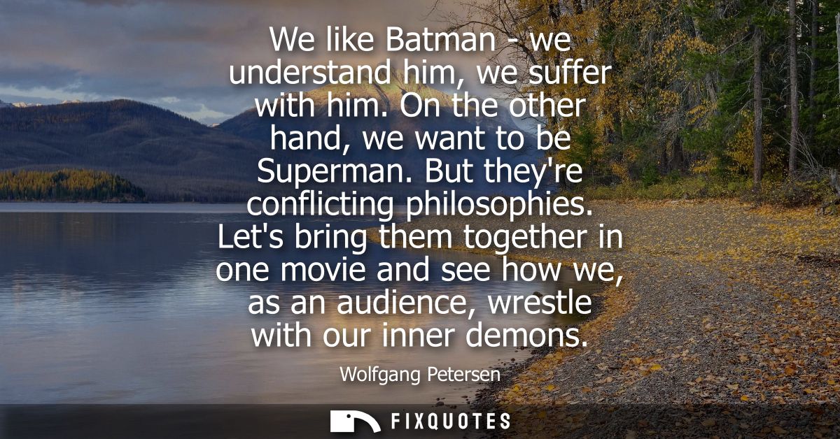 We like Batman - we understand him, we suffer with him. On the other hand, we want to be Superman. But theyre conflictin