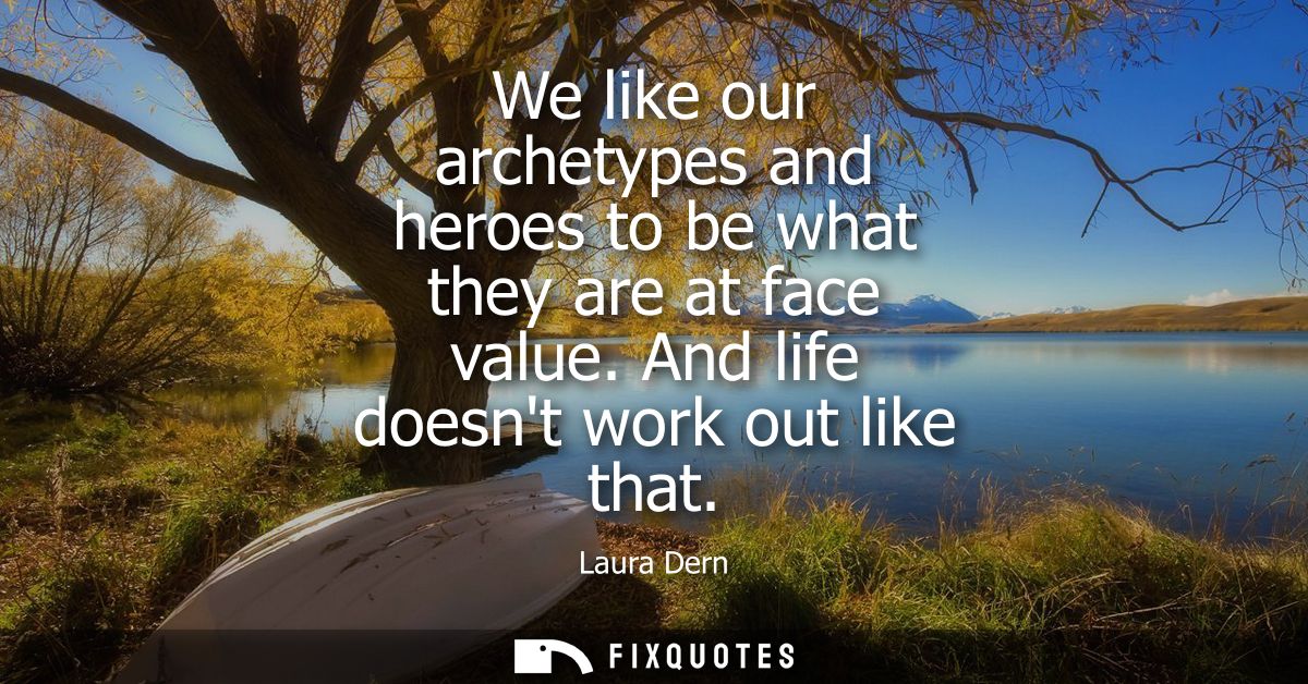 We like our archetypes and heroes to be what they are at face value. And life doesnt work out like that