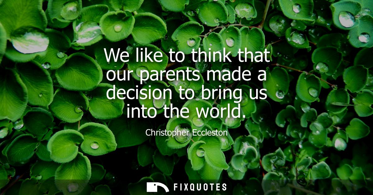 We like to think that our parents made a decision to bring us into the world
