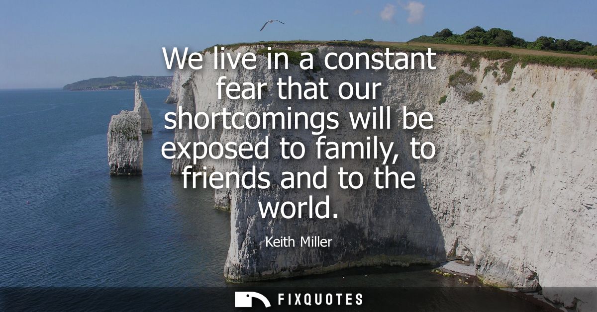 We live in a constant fear that our shortcomings will be exposed to family, to friends and to the world