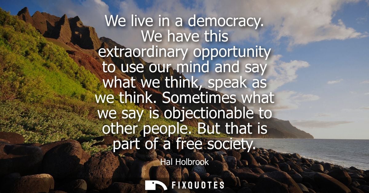 We live in a democracy. We have this extraordinary opportunity to use our mind and say what we think, speak as we think.