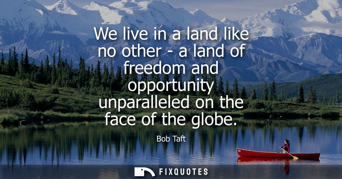 We live in a land like no other - a land of freedom and opportunity unparalleled on the face of the globe