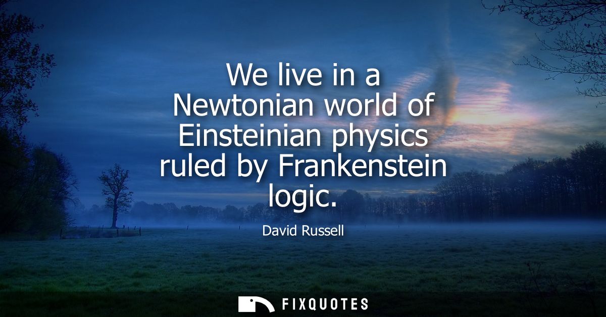 We live in a Newtonian world of Einsteinian physics ruled by Frankenstein logic