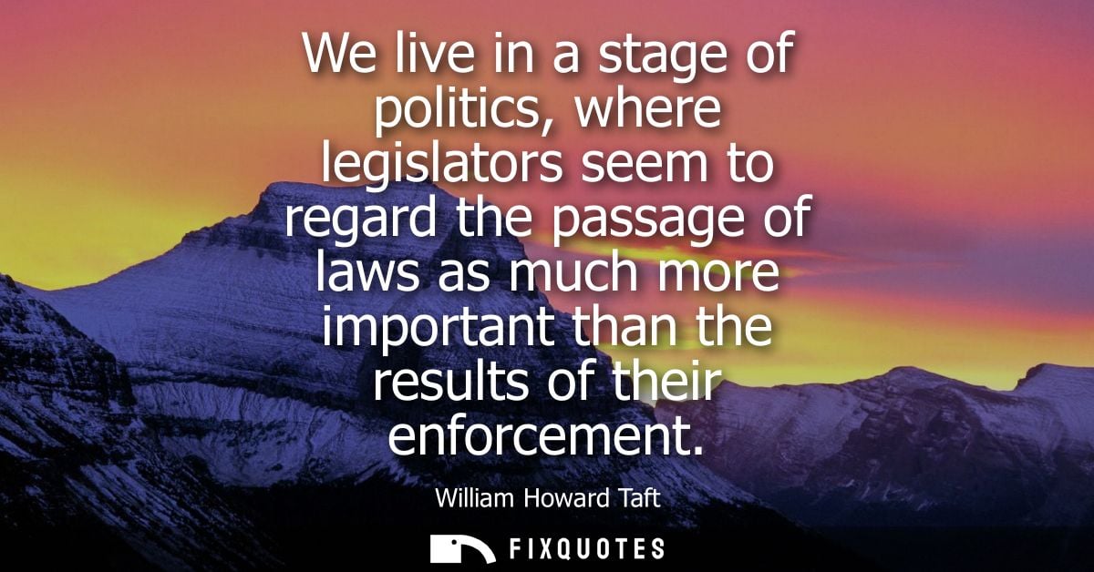 We live in a stage of politics, where legislators seem to regard the passage of laws as much more important than the res