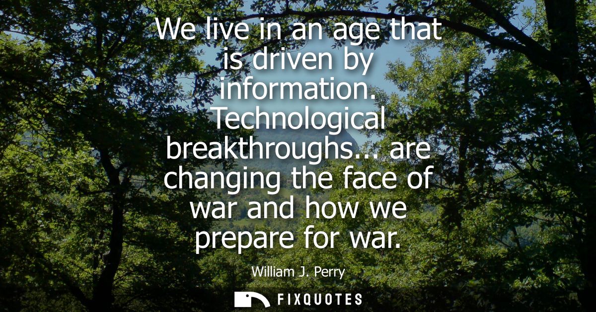 We live in an age that is driven by information. Technological breakthroughs... are changing the face of war and how we 