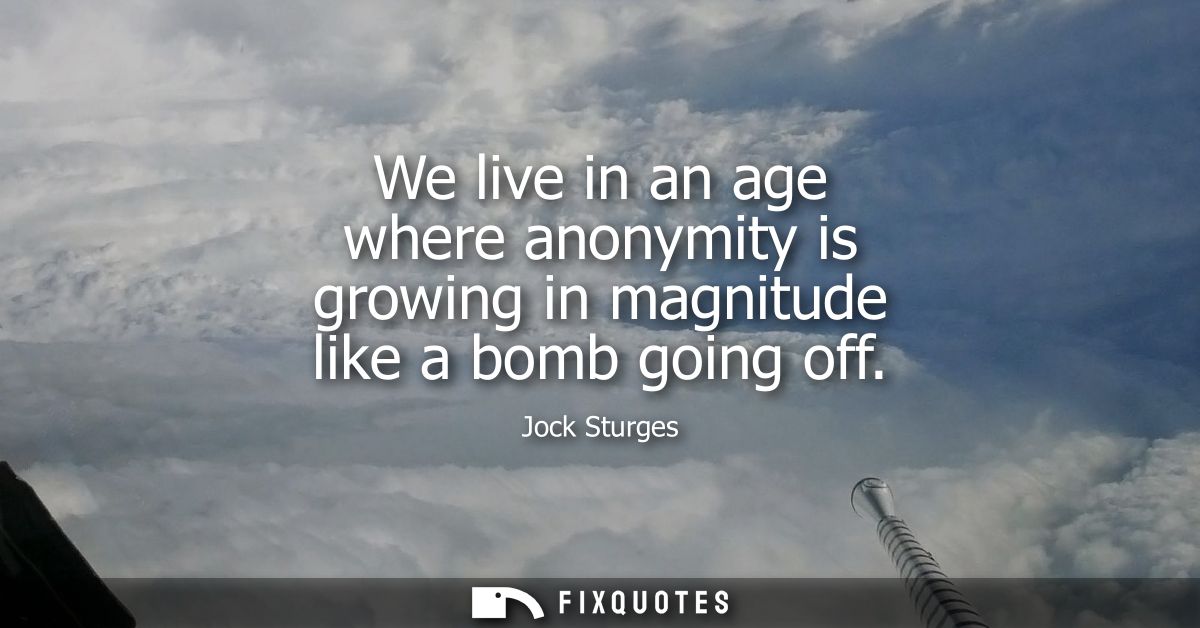 We live in an age where anonymity is growing in magnitude like a bomb going off