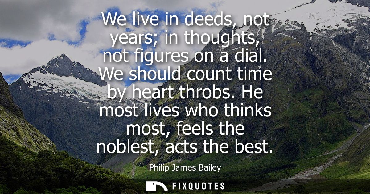 We live in deeds, not years in thoughts, not figures on a dial. We should count time by heart throbs.