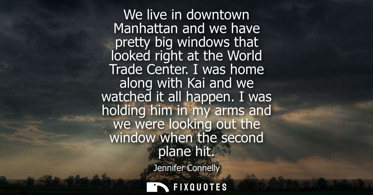 We live in downtown Manhattan and we have pretty big windows that looked right at the World Trade Center.