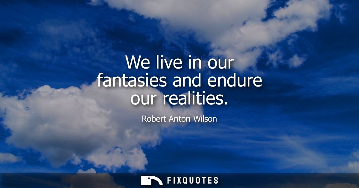 We live in our fantasies and endure our realities